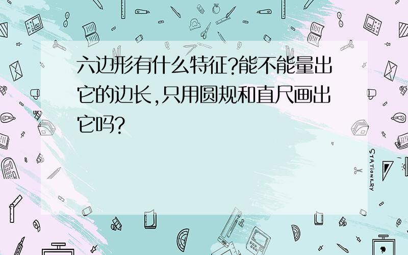 六边形有什么特征?能不能量出它的边长,只用圆规和直尺画出它吗?