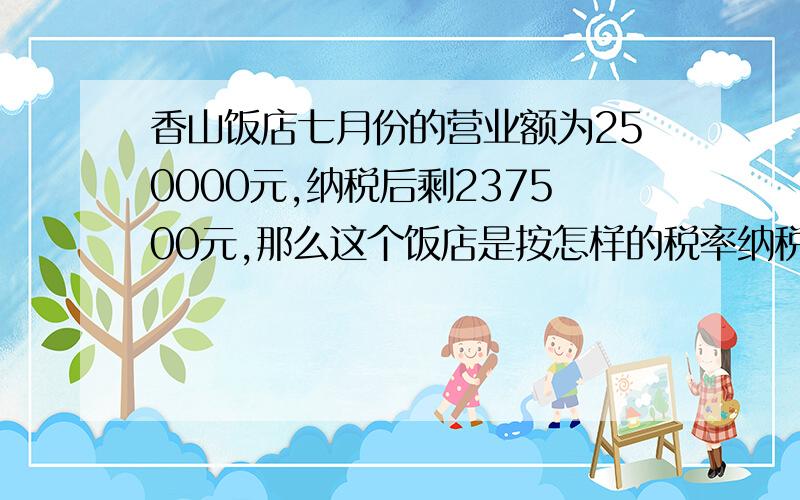 香山饭店七月份的营业额为250000元,纳税后剩237500元,那么这个饭店是按怎样的税率纳税的 ?