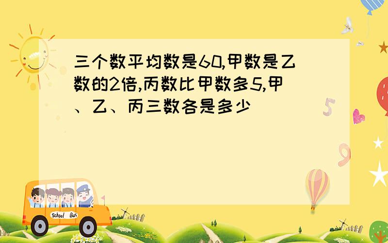 三个数平均数是60,甲数是乙数的2倍,丙数比甲数多5,甲、乙、丙三数各是多少