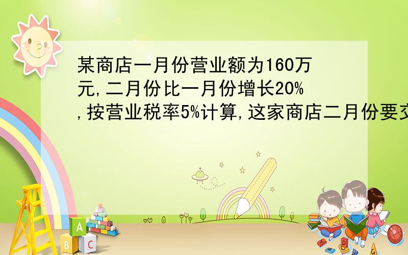 某商店一月份营业额为160万元,二月份比一月份增长20%,按营业税率5%计算,这家商店二月份要交营业税多少同步练习65页!