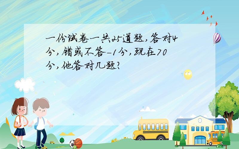 一份试卷一共25道题,答对4分,错或不答-1分,现在70分,他答对几题?