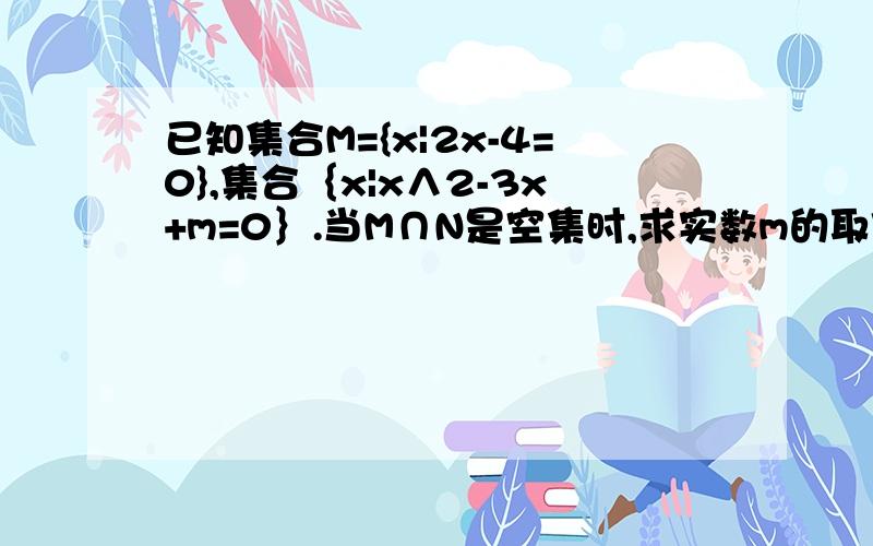 已知集合M={x|2x-4=0},集合｛x|x∧2-3x+m=0｝.当M∩N是空集时,求实数m的取值范围