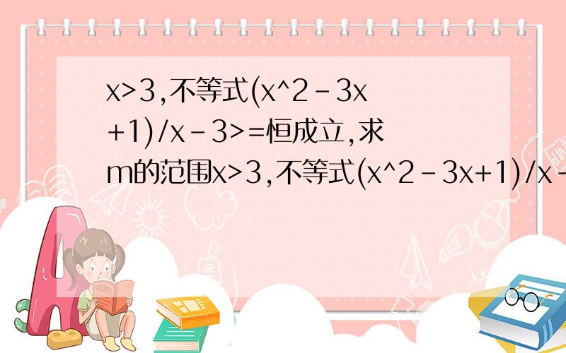 x>3,不等式(x^2-3x+1)/x-3>=恒成立,求m的范围x>3,不等式(x^2-3x+1)/x-3>=m恒成立,求m的范围