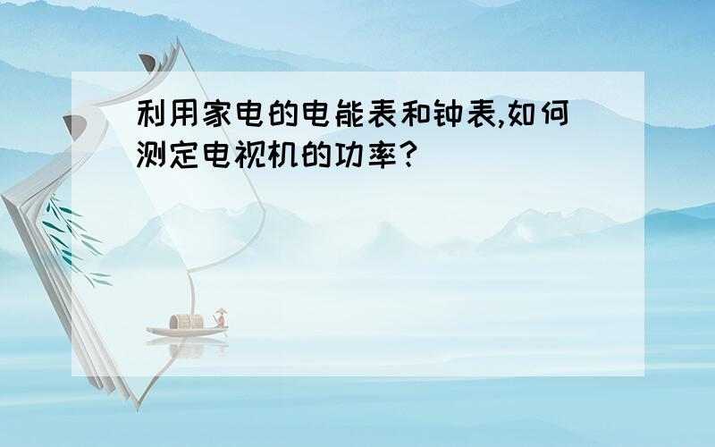 利用家电的电能表和钟表,如何测定电视机的功率?