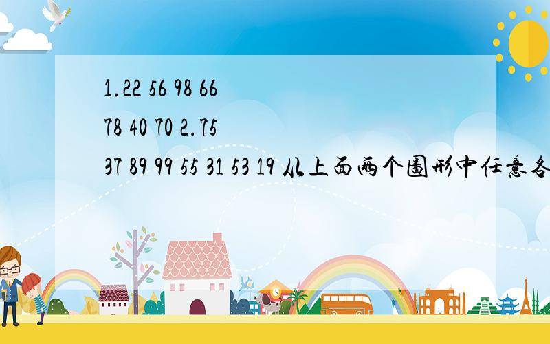 1.22 56 98 66 78 40 70 2.75 37 89 99 55 31 53 19 从上面两个图形中任意各取出一个数相加,和一定是()数 2.从上面两个图形中任意各取出一个数相减（大数减小数）,差一定是（）数 3.由此,你得出一个结