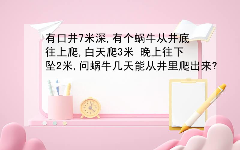 有口井7米深,有个蜗牛从井底往上爬,白天爬3米 晚上往下坠2米,问蜗牛几天能从井里爬出来?