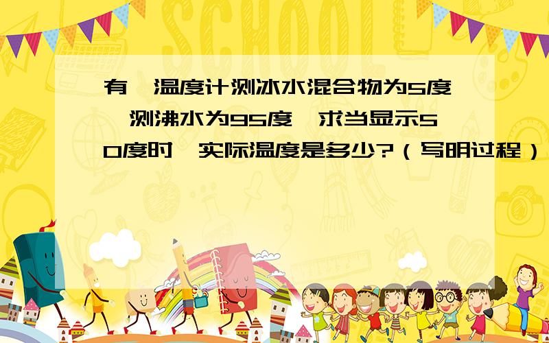 有一温度计测冰水混合物为5度,测沸水为95度,求当显示50度时,实际温度是多少?（写明过程）