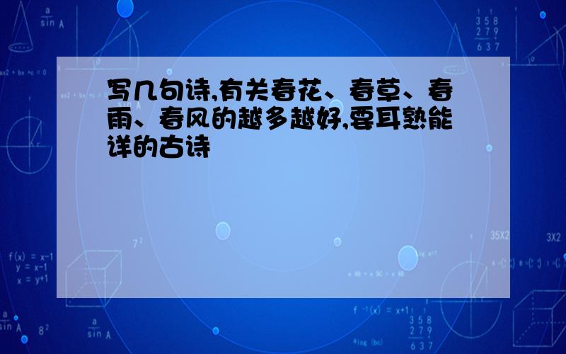 写几句诗,有关春花、春草、春雨、春风的越多越好,要耳熟能详的古诗