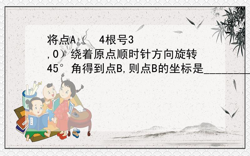 将点A（ 4根号3,0）绕着原点顺时针方向旋转45°角得到点B,则点B的坐标是_________.