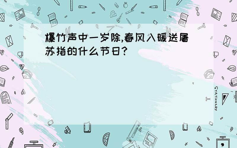 爆竹声中一岁除,春风入暖送屠苏指的什么节日?