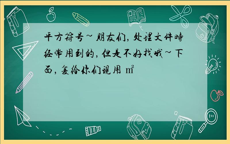 平方符号~朋友们，处理文件时经常用到的，但是不好找哦~下面，复给你们现用 ㎡