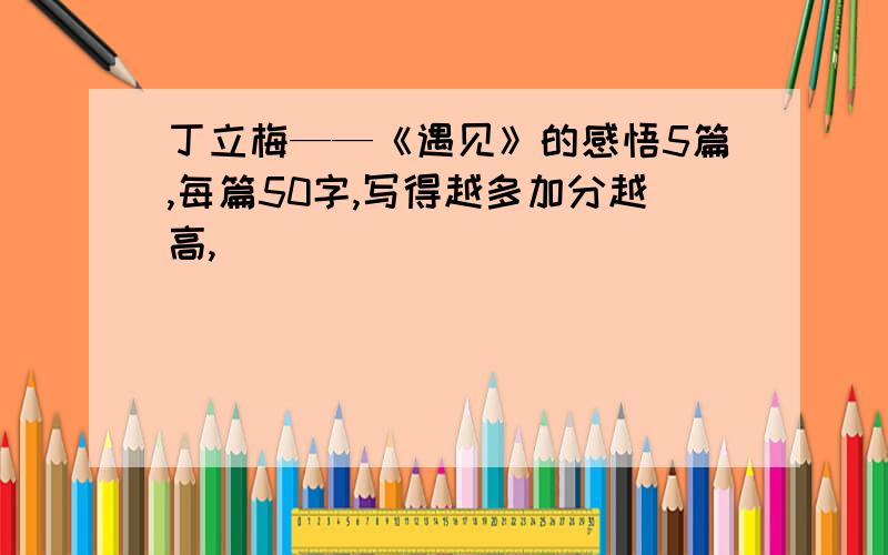 丁立梅——《遇见》的感悟5篇,每篇50字,写得越多加分越高,