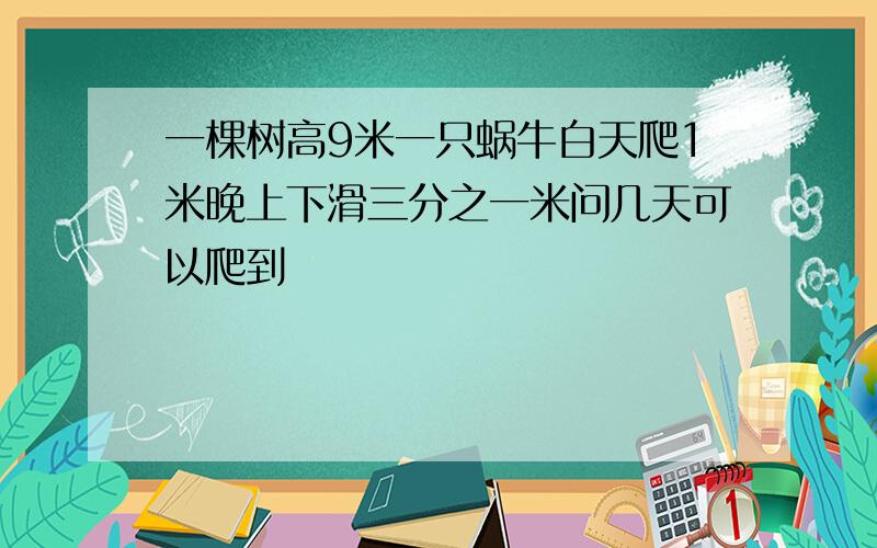 一棵树高9米一只蜗牛白天爬1米晚上下滑三分之一米问几天可以爬到