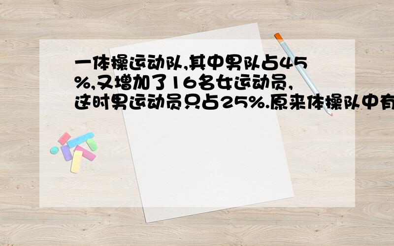 一体操运动队,其中男队占45%,又增加了16名女运动员,这时男运动员只占25%.原来体操队中有男队员多少人?