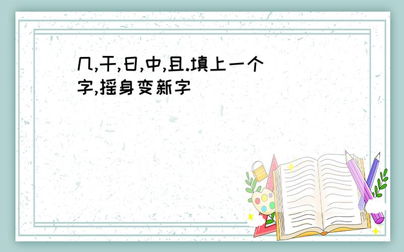 几,干,日,中,且.填上一个字,摇身变新字