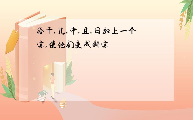 给干,几,中,且,日加上一个字,使他们变成新字