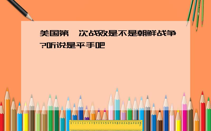 美国第一次战败是不是朝鲜战争?听说是平手吧