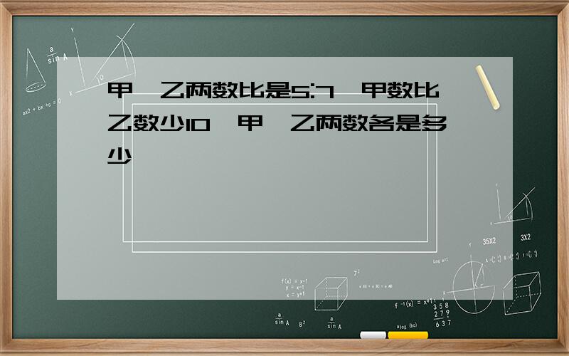 甲,乙两数比是5:7,甲数比乙数少10,甲,乙两数各是多少