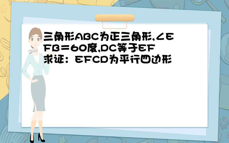 三角形ABC为正三角形,∠EFB＝60度,DC等于EF 求证：EFCD为平行四边形