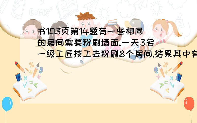 书103页第14题有一些相同的房间需要粉刷墙面.一天3名一级工匠技工去粉刷8个房间,结果其中有50平方米墙面未来的及刷；同样的时间内5名2级技工粉刷了10个房间外,还多刷了另外的40平方米墙