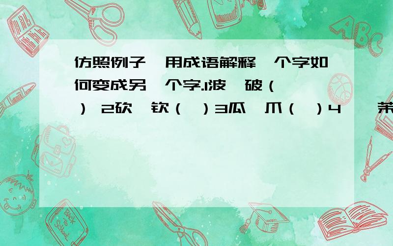 仿照例子,用成语解释一个字如何变成另一个字.1波—破（ ） 2砍—钦（ ）3瓜—爪（ ）4苯—茉（ ）5咕—吟（ ）6伥—值（ ）7吝—文（ ）8稿—高（ ） 9旮—旦（ ）10记—认（ ）如：杭——