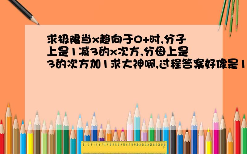 求极限当x趋向于0+时,分子上是1减3的x次方,分母上是3的次方加1求大神啊,过程答案好像是1