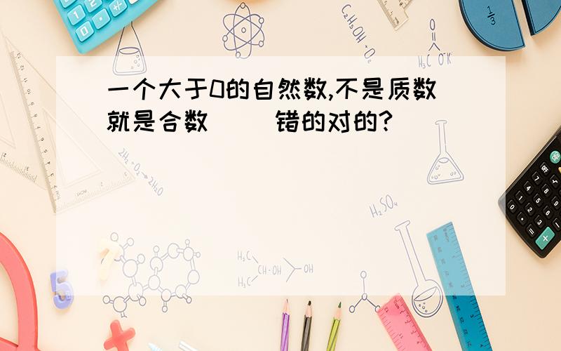 一个大于0的自然数,不是质数就是合数（） 错的对的?