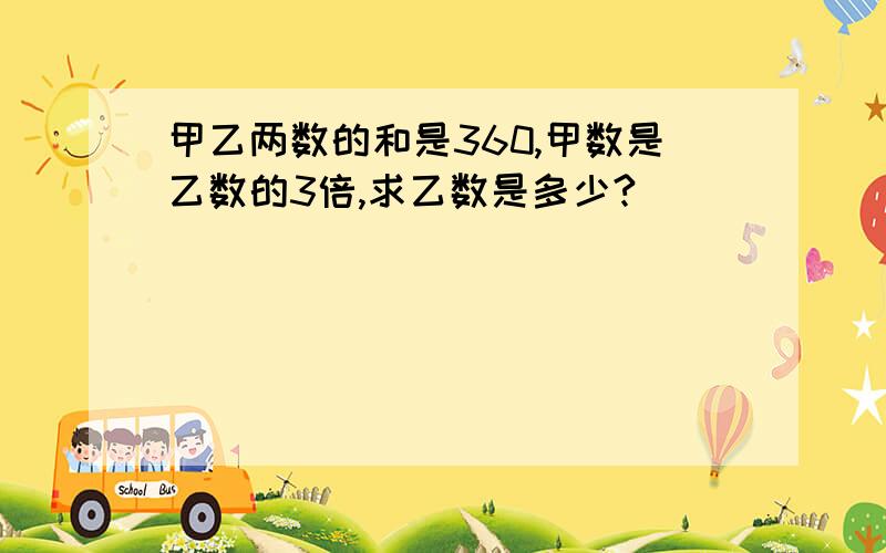 甲乙两数的和是360,甲数是乙数的3倍,求乙数是多少?