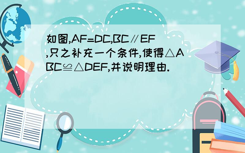 如图,AF=DC,BC∥EF,只之补充一个条件,使得△ABC≌△DEF,并说明理由.