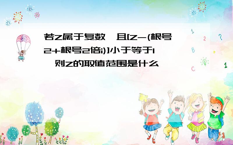 若Z属于复数,且[Z-(根号2+根号2倍i)]小于等于1,则Z的取值范围是什么