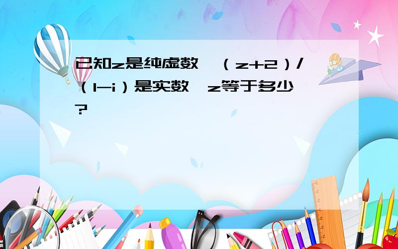 已知z是纯虚数,（z+2）/（1-i）是实数,z等于多少?