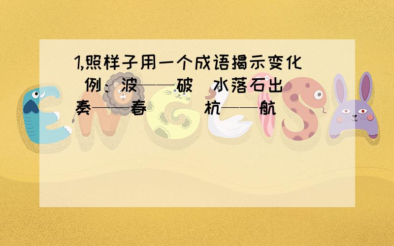 1,照样子用一个成语揭示变化 例：波——破（水落石出） 奏——春（ ） 杭——航（ ）