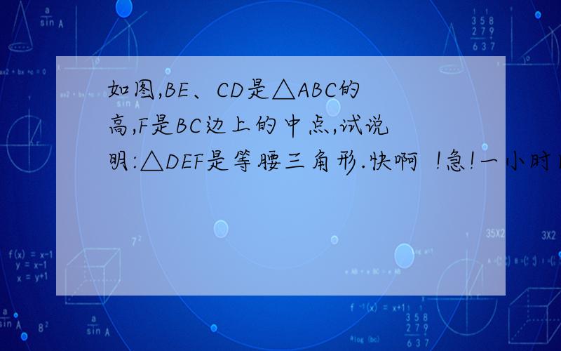 如图,BE、CD是△ABC的高,F是BC边上的中点,试说明:△DEF是等腰三角形.快啊  !急!一小时内!1一定要     !及时了在加分!+10分!1再加15分!1!急.!快!用百度Hi联系我!快啊！！！加油！明天要交的！！！