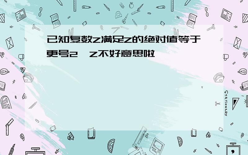 已知复数Z满足Z的绝对值等于更号2,Z不好意思啦