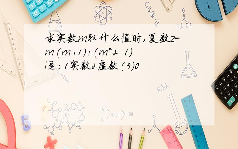 求实数m取什么值时,复数z=m(m+1)+(m^2-1)i是：1实数2虚数(3)0