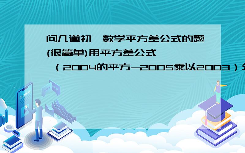 问几道初一数学平方差公式的题(很简单)用平方差公式,一、 （2004的平方-2005乘以2003）分之2004 二、 38.5的平方-36.5的平方+34.5的平方-32.5的平方 三、 计算（252的平方-248的平方）分之1000的平方