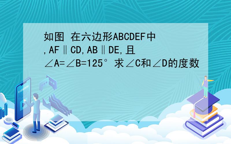 如图 在六边形ABCDEF中,AF‖CD,AB‖DE,且∠A=∠B=125°求∠C和∠D的度数