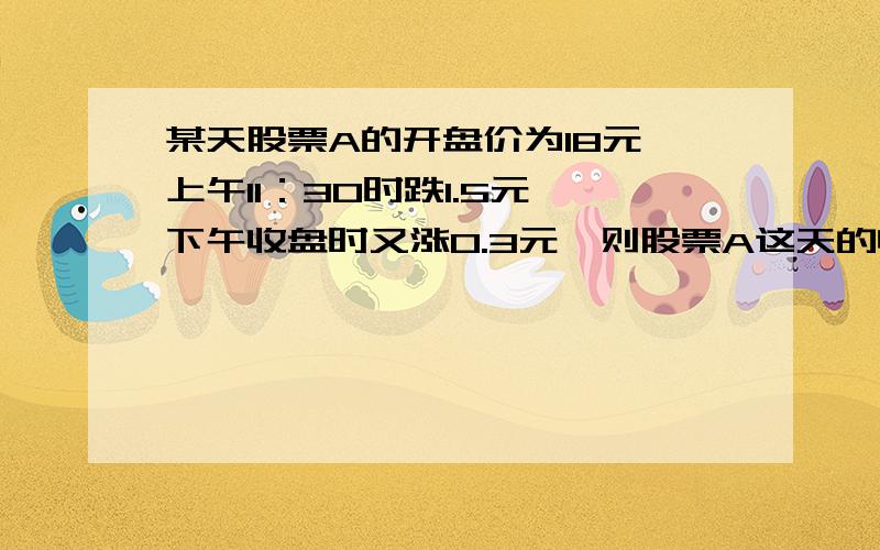 某天股票A的开盘价为18元,上午11：30时跌1.5元,下午收盘时又涨0.3元,则股票A这天的收盘价是?A:0.3元 B：16.2元 C：16.8元 D：18元