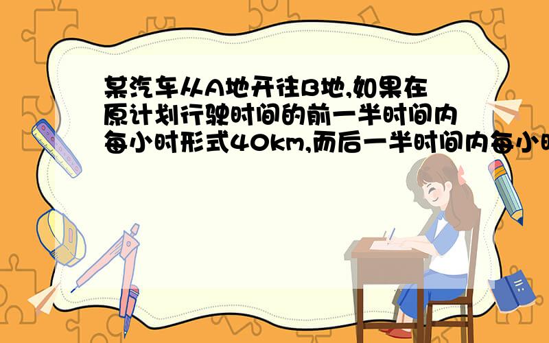 某汽车从A地开往B地,如果在原计划行驶时间的前一半时间内每小时形式40km,而后一半时间内每小时形式50km,则按时到达.但汽车以每小时40km的速度从A到距离AB中点还差40km的地方发生故障而停车