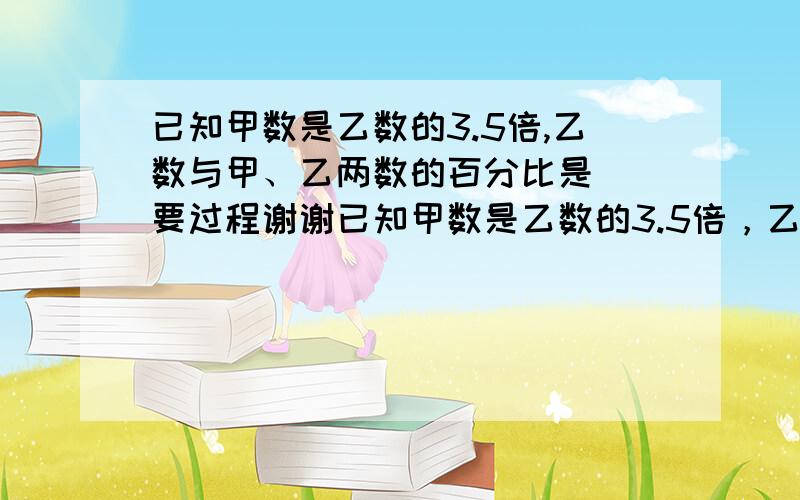 已知甲数是乙数的3.5倍,乙数与甲、乙两数的百分比是（）要过程谢谢已知甲数是乙数的3.5倍，乙数与甲、乙两数差的百分比是（）要过程谢谢