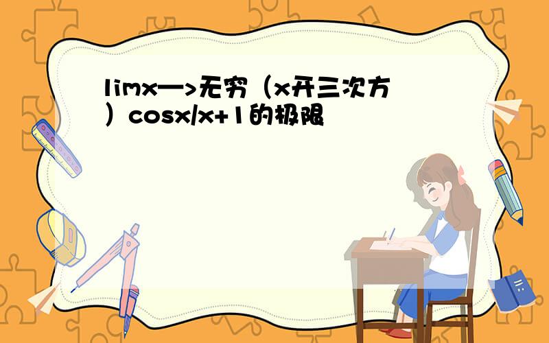 limx—>无穷（x开三次方）cosx/x+1的极限