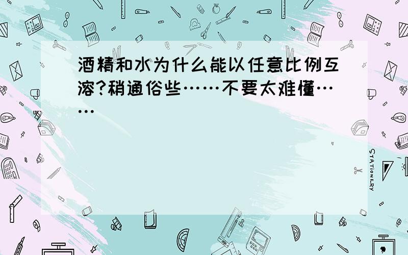 酒精和水为什么能以任意比例互溶?稍通俗些……不要太难懂……