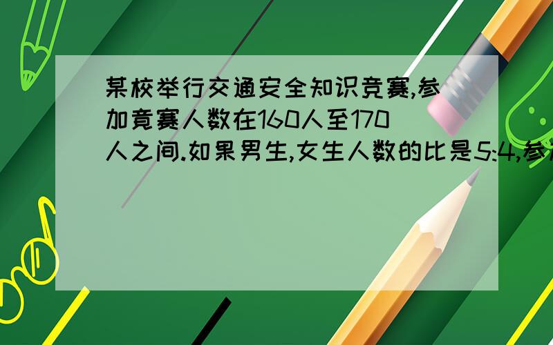 某校举行交通安全知识竞赛,参加竟赛人数在160人至170人之间.如果男生,女生人数的比是5:4,参加竞赛的男