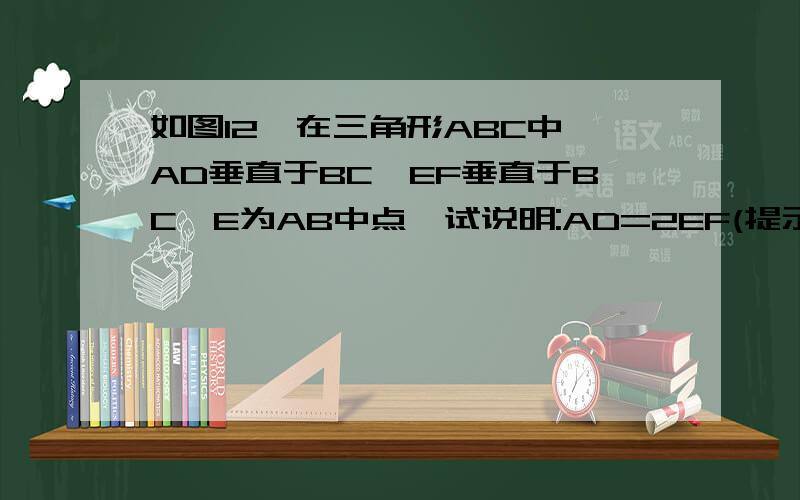 如图12,在三角形ABC中,AD垂直于BC,EF垂直于BC,E为AB中点,试说明:AD=2EF(提示：用三角形BCE和ABC面积说明）