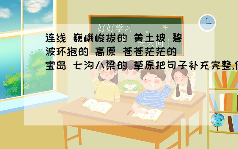 连线 巍峨峻拔的 黄土坡 碧波环抱的 高原 苍苍茫茫的 宝岛 七沟八梁的 草原把句子补充完整,体会下面描写环境和心理活动的句子在抒发情感时的作用1.林子里静极了.沙沙的足音,听起来像___