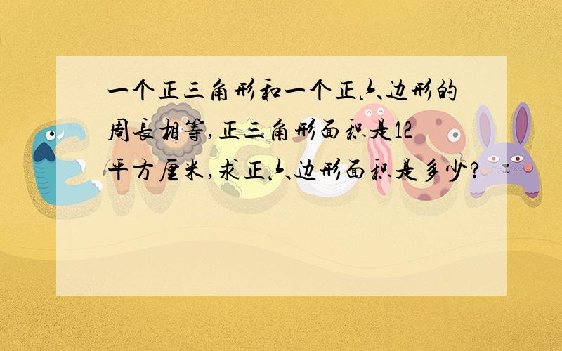 一个正三角形和一个正六边形的周长相等,正三角形面积是12平方厘米,求正六边形面积是多少?