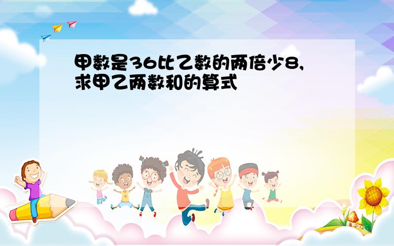 甲数是36比乙数的两倍少8,求甲乙两数和的算式