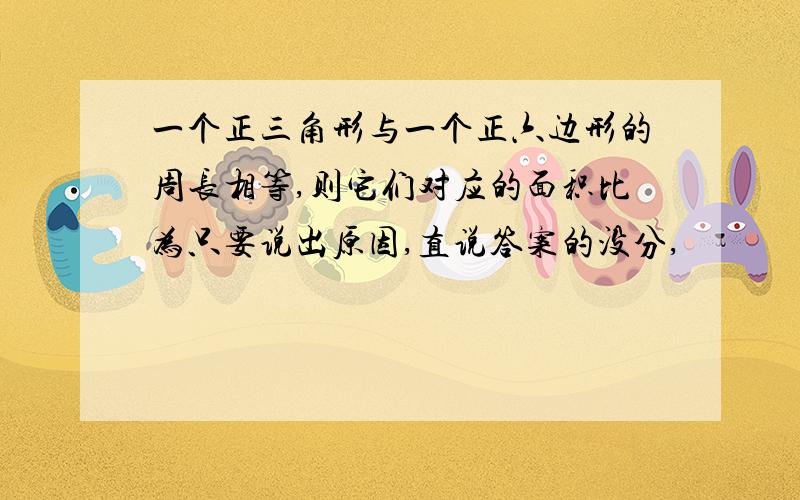 一个正三角形与一个正六边形的周长相等,则它们对应的面积比为只要说出原因,直说答案的没分,