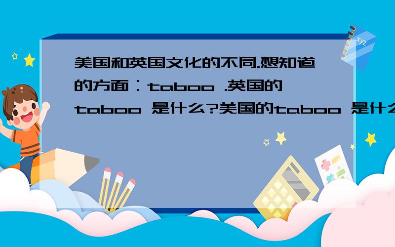 美国和英国文化的不同.想知道的方面：taboo .英国的taboo 是什么?美国的taboo 是什么? = =  好吧.没有2了.或者说有一些同一事物的不同表达.或者读音差异比较大的word .之类的.希望能清晰一点.清