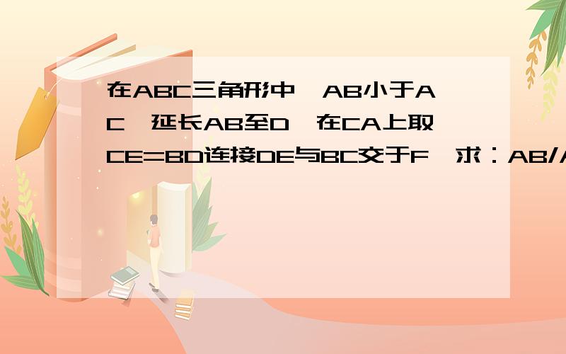 在ABC三角形中,AB小于AC,延长AB至D,在CA上取CE=BD连接DE与BC交于F,求：AB/AC=EF/FD